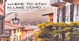 Where To Stay In Lake Como – A Neighborhood Guide With The BEST Areas!
